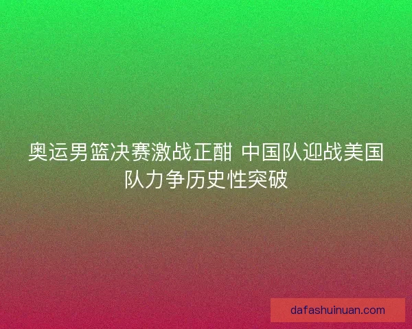 奥运男篮决赛激战正酣 中国队迎战美国队力争历史性突破