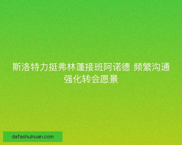 斯洛特力挺弗林蓬接班阿诺德 频繁沟通强化转会愿景