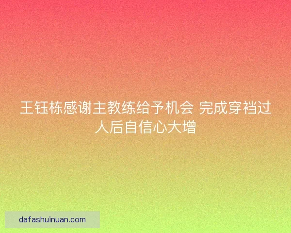 王钰栋感谢主教练给予机会 完成穿裆过人后自信心大增
