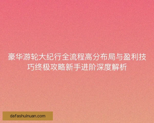 豪华游轮大纪行全流程高分布局与盈利技巧终极攻略新手进阶深度解析