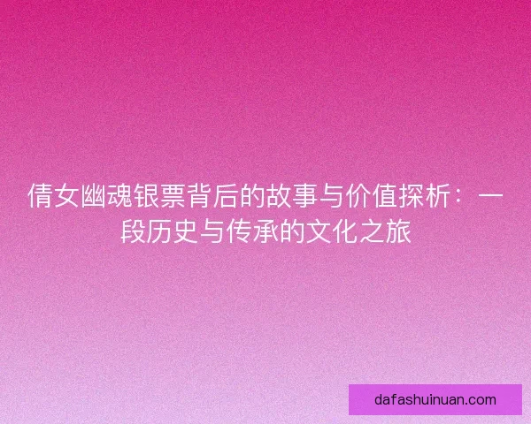 倩女幽魂银票背后的故事与价值探析：一段历史与传承的文化之旅