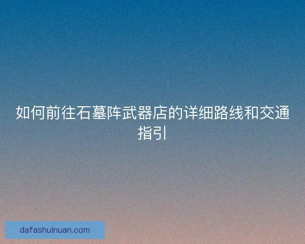 如何前往石墓阵武器店的详细路线和交通指引