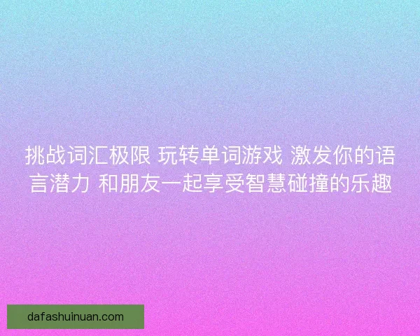 挑战词汇极限 玩转单词游戏 激发你的语言潜力 和朋友一起享受智慧碰撞的乐趣