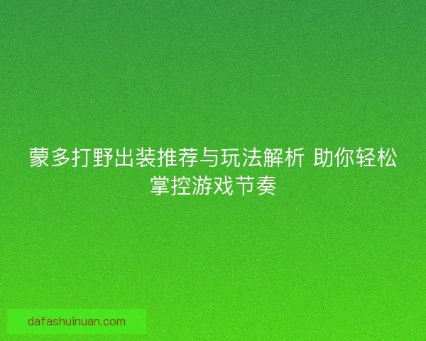 蒙多打野出装推荐与玩法解析 助你轻松掌控游戏节奏