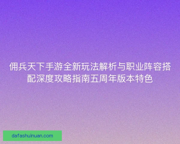 佣兵天下手游全新玩法解析与职业阵容搭配深度攻略指南五周年版本特色