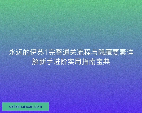 永远的伊苏1完整通关流程与隐藏要素详解新手进阶实用指南宝典