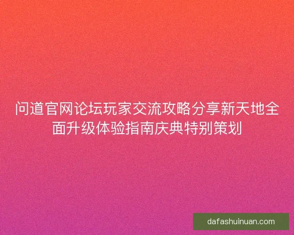 问道官网论坛玩家交流攻略分享新天地全面升级体验指南庆典特别策划