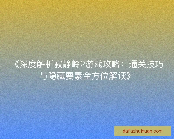 《深度解析寂静岭2游戏攻略：通关技巧与隐藏要素全方位解读》