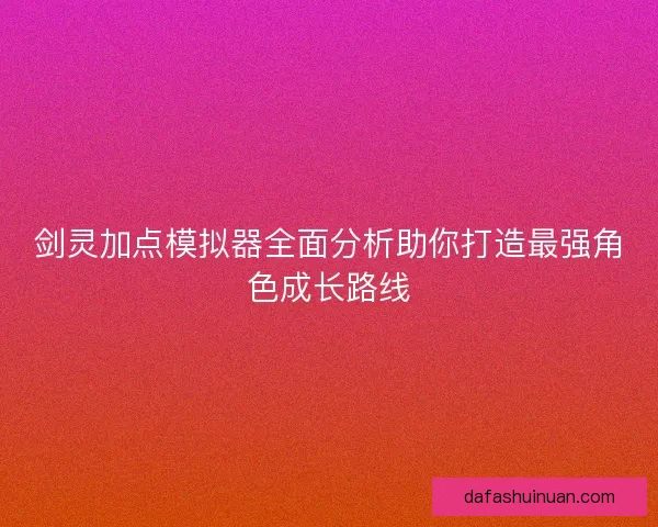剑灵加点模拟器全面分析助你打造最强角色成长路线