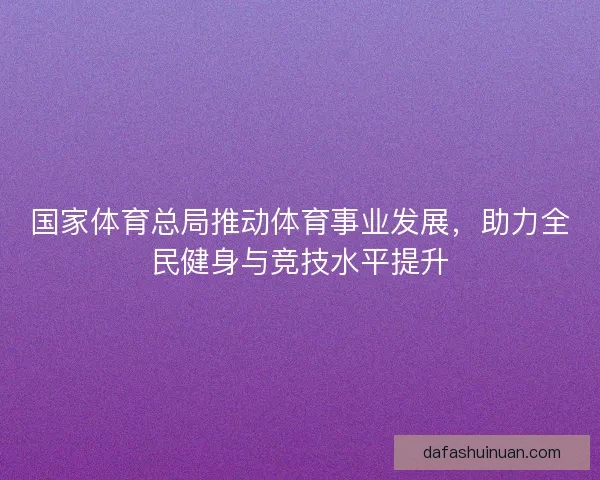 国家体育总局推动体育事业发展，助力全民健身与竞技水平提升