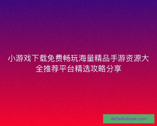 小游戏下载免费畅玩海量精品手游资源大全推荐平台精选攻略分享