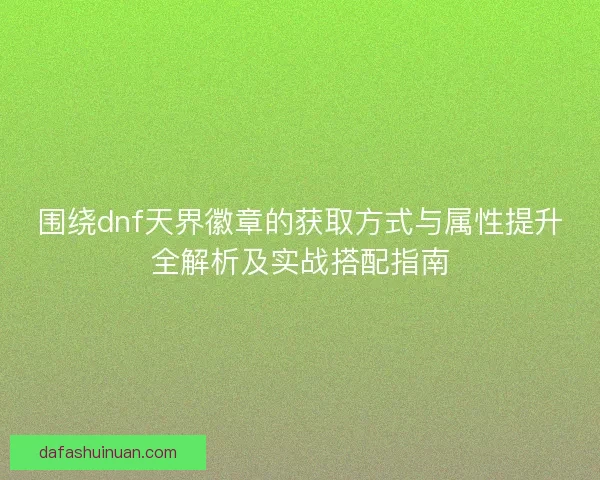 围绕dnf天界徽章的获取方式与属性提升全解析及实战搭配指南