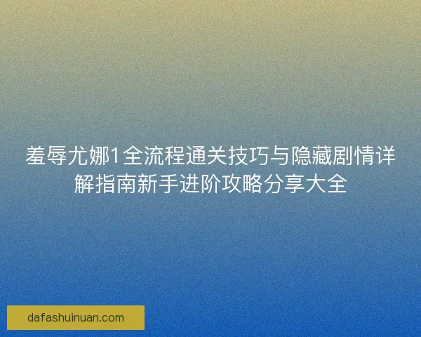 羞辱尤娜1全流程通关技巧与隐藏剧情详解指南新手进阶攻略分享大全