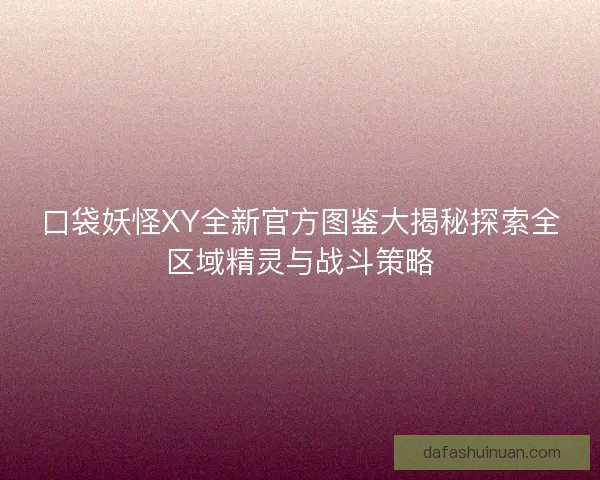 口袋妖怪XY全新官方图鉴大揭秘探索全区域精灵与战斗策略