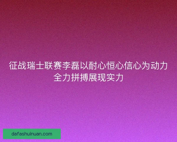 征战瑞士联赛李磊以耐心恒心信心为动力全力拼搏展现实力