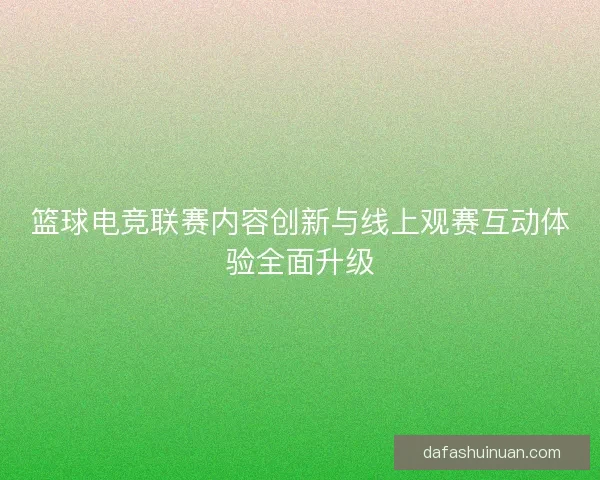 篮球电竞联赛内容创新与线上观赛互动体验全面升级