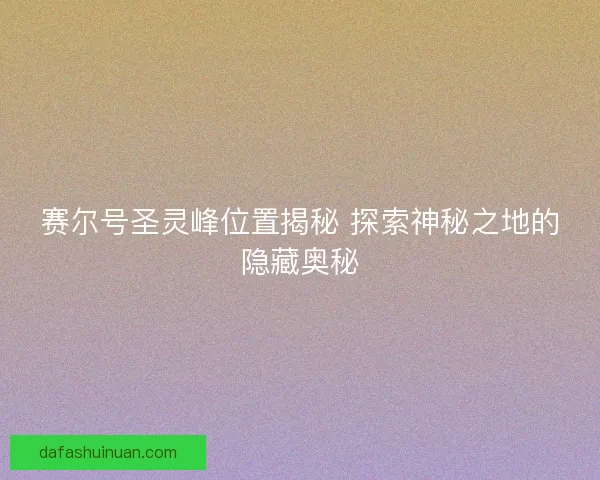 赛尔号圣灵峰位置揭秘 探索神秘之地的隐藏奥秘
