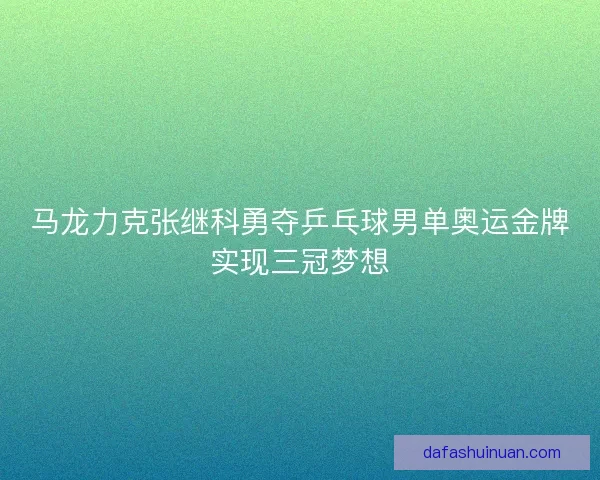 马龙力克张继科勇夺乒乓球男单奥运金牌实现三冠梦想