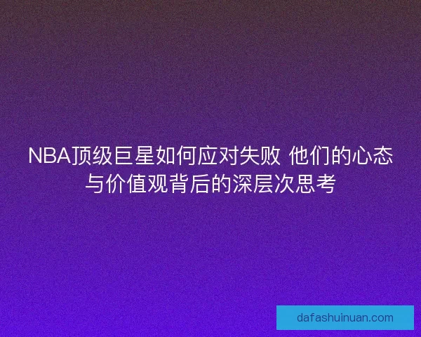 NBA顶级巨星如何应对失败 他们的心态与价值观背后的深层次思考