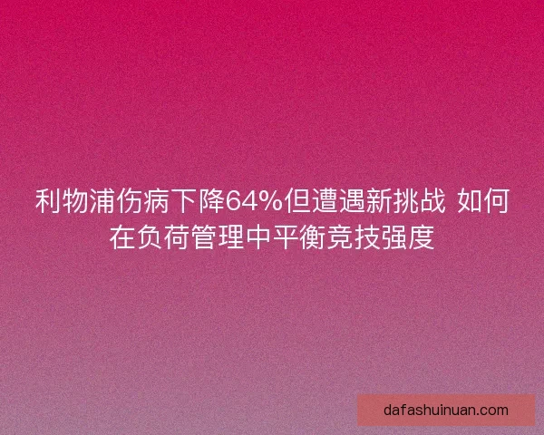 利物浦伤病下降64%但遭遇新挑战 如何在负荷管理中平衡竞技强度